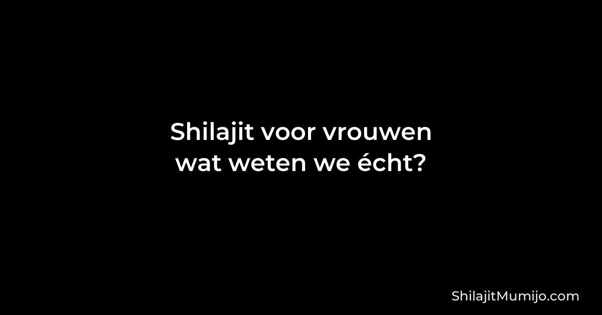 Shilajit voor vrouwen: wat weten we écht?
